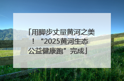 用脚步丈量黄河之美！“2025黄河生态公益健康跑”完成