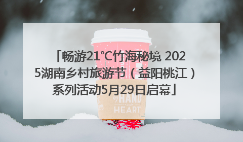 畅游21℃竹海秘境 2025湖南乡村旅游节（益阳桃江）系列活动5月29日启幕