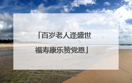 百岁老人逢盛世 福寿康乐赞党恩