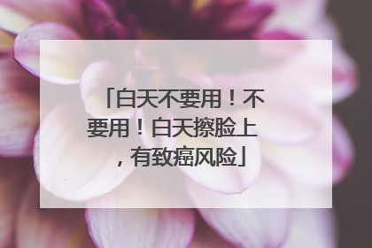白天不要用！不要用！白天擦脸上，有致癌风险