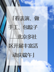 看表演、做手工、包粽子……北京多社区开展丰富活动庆端午