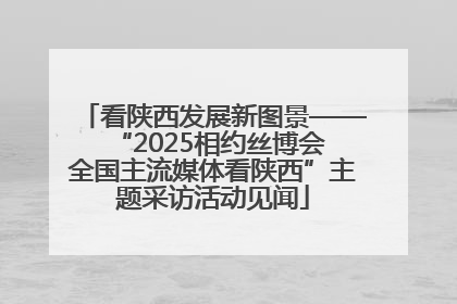 看陕西发展新图景——“2025相约丝博会 全国主流媒体看陕西”主题采访活动见闻