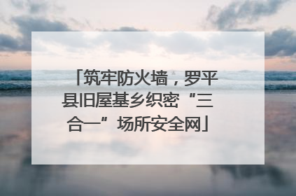 筑牢防火墙，罗平县旧屋基乡织密“三合一”场所安全网