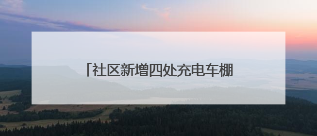 社区新增四处充电车棚，居民停车充电不再愁