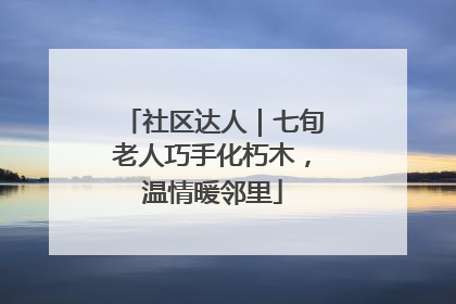 社区达人｜七旬老人巧手化朽木，温情暖邻里