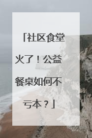 社区食堂火了！公益餐桌如何不亏本？