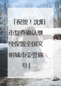 祝贺！沈阳市复查确认继续保留全国文明城市荣誉称号