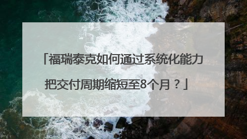 福瑞泰克如何通过系统化能力把交付周期缩短至8个月？