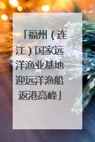 福州（连江）国家远洋渔业基地迎远洋渔船返港高峰