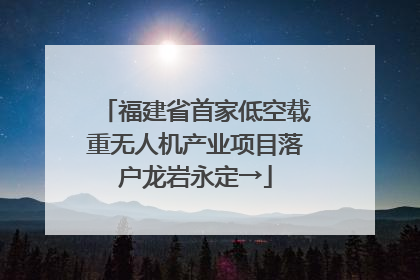 福建省首家低空载重无人机产业项目落户龙岩永定→