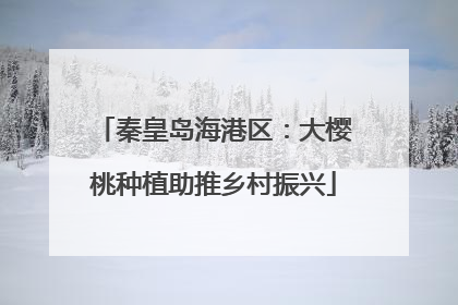 秦皇岛海港区：大樱桃种植助推乡村振兴