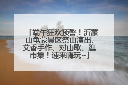 端午狂欢预警！沂蒙山龟蒙景区祭山演出、艾香手作、对山歌、逛市集！速来嗨玩~