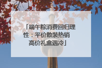 端午粽消费回归理性：平价散装热销 高价礼盒遇冷
