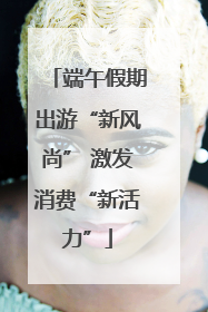 端午假期出游“新风尚” 激发消费“新活力”