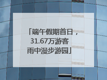 端午假期首日，31.67万游客雨中漫步游园
