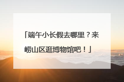 端午小长假去哪里？来崂山区逛博物馆吧！
