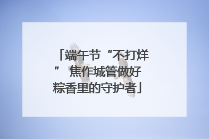 端午节“不打烊” 焦作城管做好粽香里的守护者