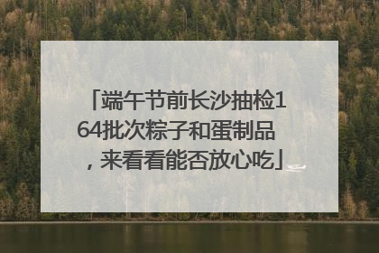 端午节前长沙抽检164批次粽子和蛋制品，来看看能否放心吃