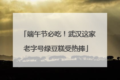 端午节必吃！武汉这家老字号绿豆糕受热捧
