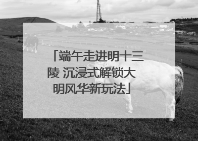 端午走进明十三陵 沉浸式解锁大明风华新玩法
