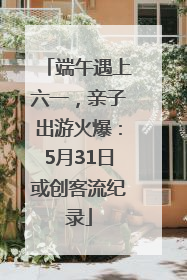 端午遇上六一，亲子出游火爆：5月31日或创客流纪录
