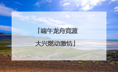 端午龙舟竞渡 大兴燃动激情