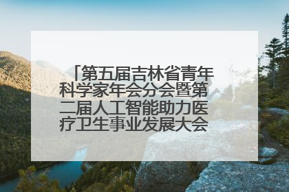 第五届吉林省青年科学家年会分会暨第二届人工智能助力医疗卫生事业发展大会在长春召开