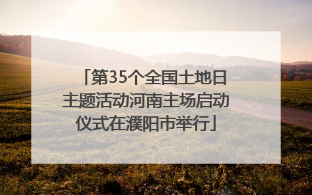 第35个全国土地日主题活动河南主场启动仪式在濮阳市举行