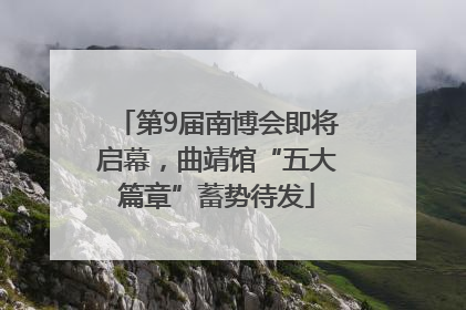 第9届南博会即将启幕，曲靖馆“五大篇章”蓄势待发