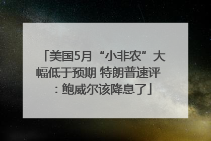 美国5月“小非农”大幅低于预期 特朗普速评：鲍威尔该降息了
