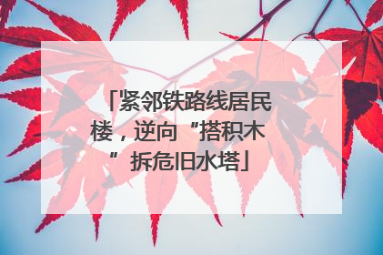 紧邻铁路线居民楼，逆向“搭积木”拆危旧水塔