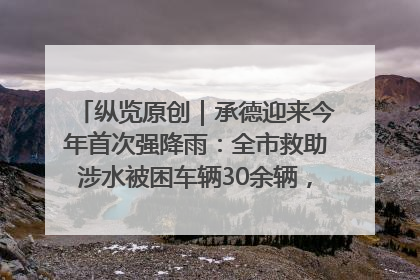 纵览原创｜承德迎来今年首次强降雨：全市救助涉水被困车辆30余辆，8日晚市区已无积水路段，交通恢复畅通