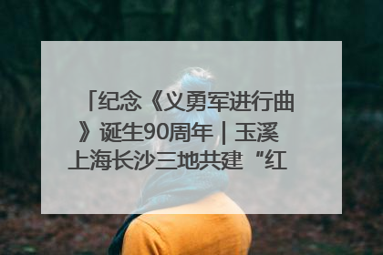 纪念《义勇军进行曲》诞生90周年｜玉溪上海长沙三地共建“红色思政教育共同体”