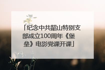 纪念中共韶山特别支部成立100周年《堡垒》电影党课开课
