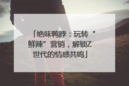 绝味鸭脖：玩转“鲜辣”营销，解锁Z世代的情感共鸣