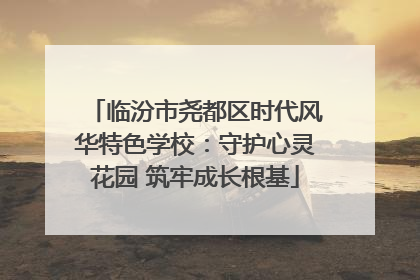 临汾市尧都区时代风华特色学校：守护心灵花园 筑牢成长根基