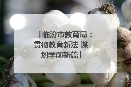 临汾市教育局：贯彻教育新法 谋划学前新篇