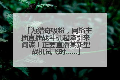 为猎奇吸粉，网络主播直播战斗机起降引来间谍！正要直播某新型战机试飞时……