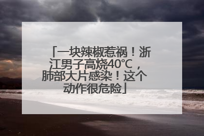 一块辣椒惹祸！浙江男子高烧40℃，肺部大片感染！这个动作很危险