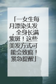 一女生每月漂染头发，全身长满紫斑！这些美发方式可能会致癌！紧急提醒