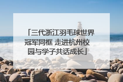 三代浙江羽毛球世界冠军同框 走进杭州校园与学子共话成长