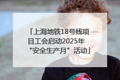 上海地铁18号线项目工会启动2025年“安全生产月”活动
