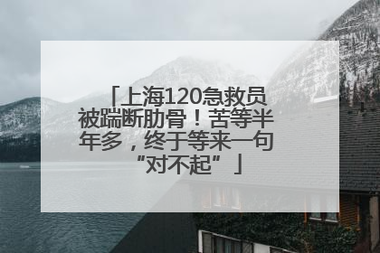 上海120急救员被踹断肋骨！苦等半年多，终于等来一句“对不起”