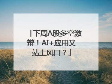 下周A股多空激辩！AI+应用又站上风口？