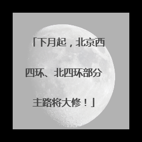 下月起，北京西四环、北四环部分主路将大修！
