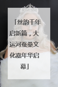 丝韵千年启新篇，大运河蚕桑文化嘉年华启幕
