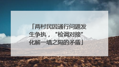 两村民因通行问题发生争执，“检调对接”化解一墙之隔的矛盾