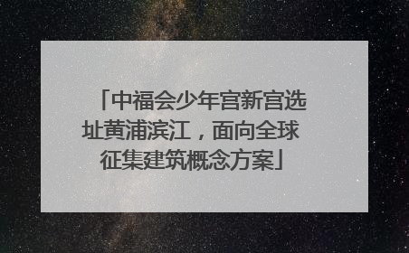 中福会少年宫新宫选址黄浦滨江，面向全球征集建筑概念方案