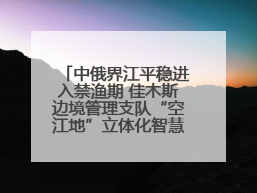 中俄界江平稳进入禁渔期 佳木斯边境管理支队“空江地”立体化智慧监管护航
