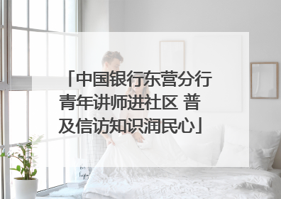 中国银行东营分行青年讲师进社区 普及信访知识润民心
